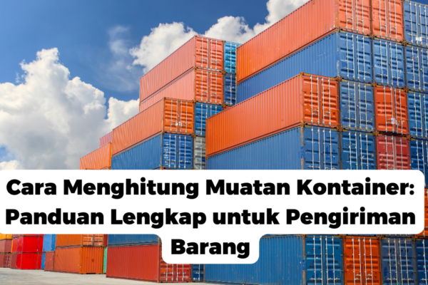 Cara Menghitung Muatan Kontainer: Panduan Lengkap untuk Pengiriman Barang