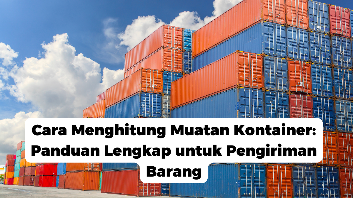 Cara Menghitung Muatan Kontainer: Panduan Lengkap untuk Pengiriman Barang