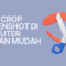 Cara Crop Screenshot di Komputer dengan Mudah